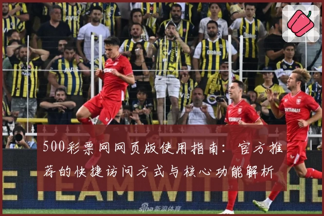 500彩票网网页版使用指南：官方推荐的快捷访问方式与核心功能解析