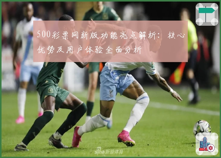 500彩票网新版功能亮点解析：核心优势及用户体验全面分析