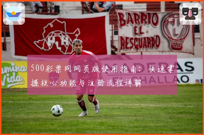 500彩票网网页版使用指南：快速掌握核心功能与注册流程详解
