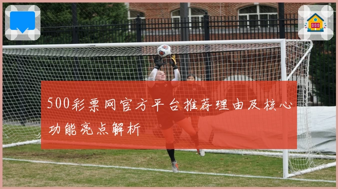 500彩票网官方平台推荐理由及核心功能亮点解析