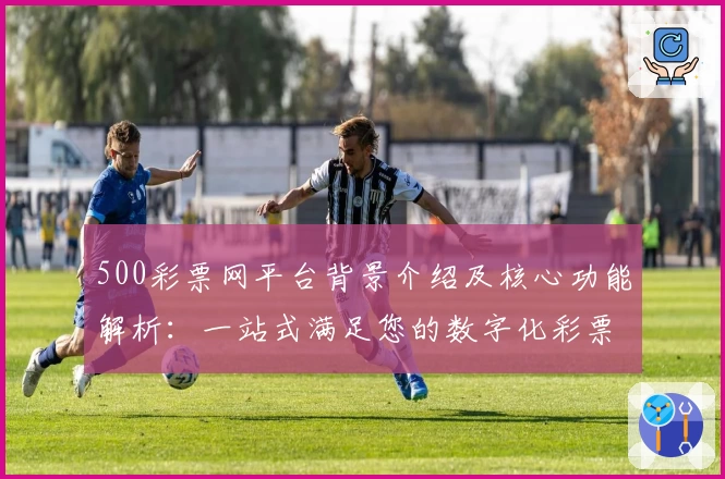 500彩票网平台背景介绍及核心功能解析：一站式满足您的数字化彩票需求