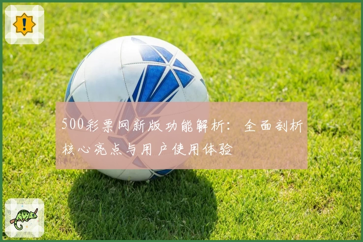500彩票网新版功能解析：全面剖析核心亮点与用户使用体验
