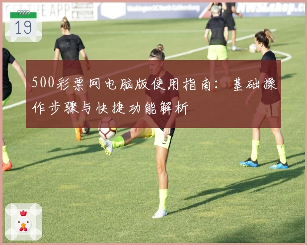 500彩票网电脑版使用指南:基础操作步骤与快捷功能解析