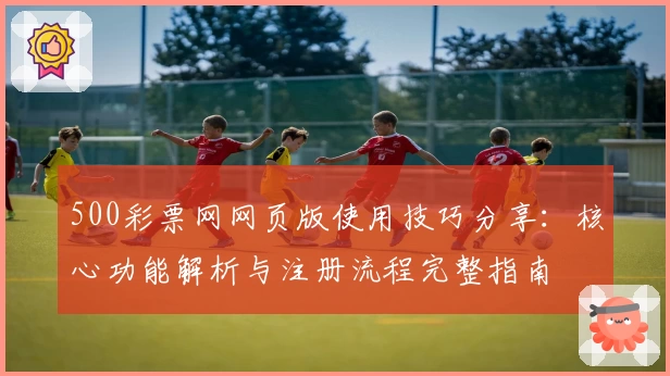 500彩票网网页版使用技巧分享：核心功能解析与注册流程完整指南