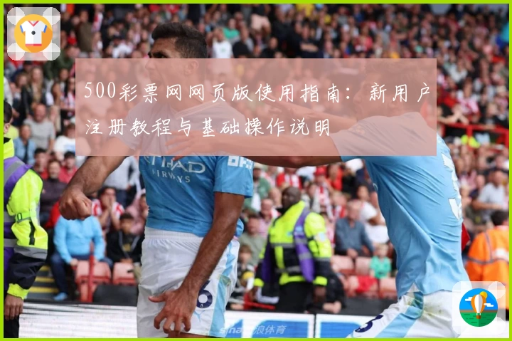 500彩票网网页版使用指南:新用户注册教程与基础操作说明