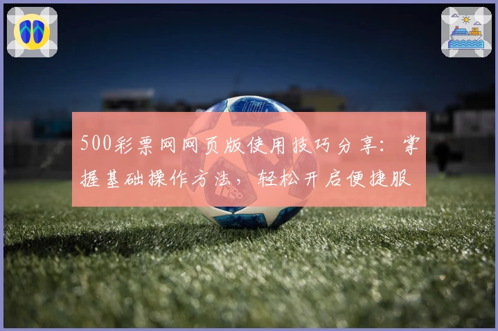 500彩票网网页版使用技巧分享：掌握基础操作方法，轻松开启便捷服务体验