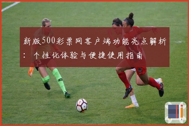 新版500彩票网客户端功能亮点解析：个性化体验与便捷使用指南