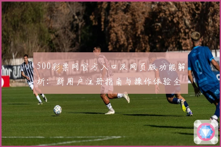 500彩票网官方入口及网页版功能解析：新用户注册指南与操作体验全解