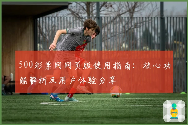 500彩票网网页版使用指南：核心功能解析及用户体验分享