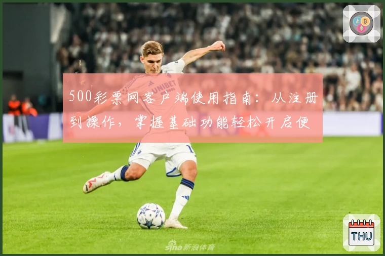 500彩票网客户端使用指南：从注册到操作，掌握基础功能轻松开启便捷体验