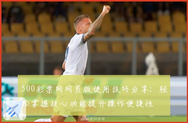 500彩票网网页版使用技巧分享:轻松掌握核心功能提升操作便捷性