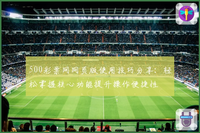 500彩票网网页版使用技巧分享：轻松掌握核心功能提升操作便捷性
