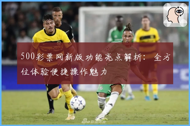 500彩票网新版功能亮点解析:全方位体验便捷操作魅力