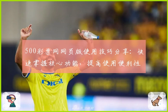 500彩票网网页版使用技巧分享：快速掌握核心功能，提高使用便利性