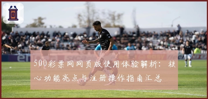 500彩票网网页版使用体验解析：核心功能亮点与注册操作指南汇总