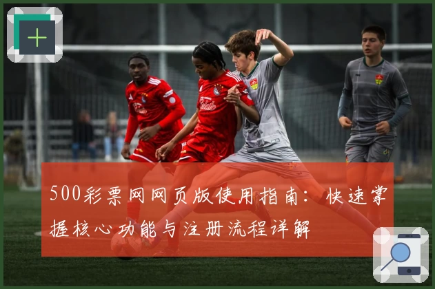 500彩票网网页版使用指南：快速掌握核心功能与注册流程详解