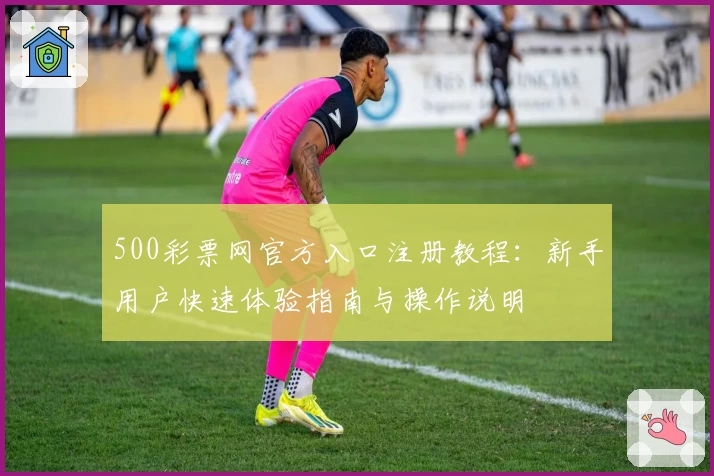 500彩票网官方入口注册教程：新手用户快速体验指南与操作说明