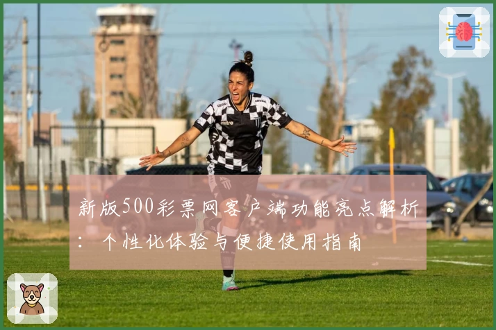 新版500彩票网客户端功能亮点解析：个性化体验与便捷使用指南