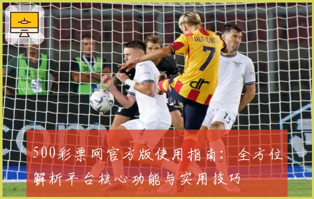 500彩票网官方版使用指南：全方位解析平台核心功能与实用技巧