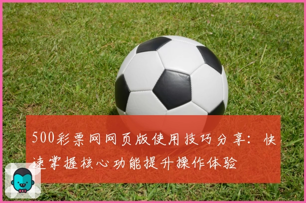 500彩票网网页版使用技巧分享:快速掌握核心功能提升操作体验