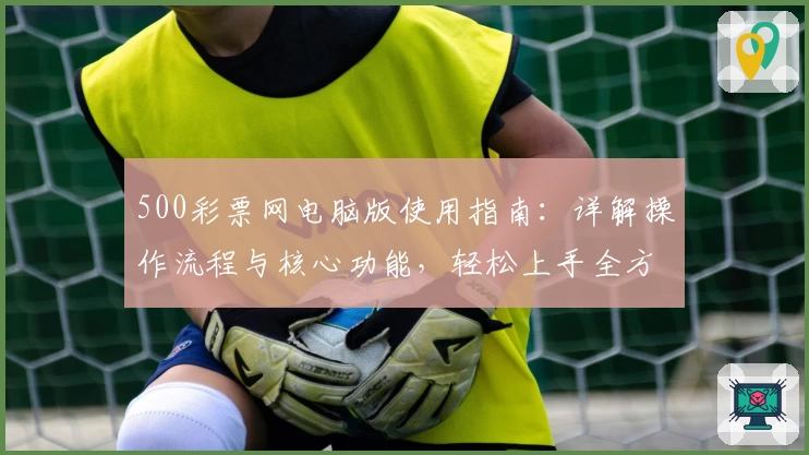 500彩票网电脑版使用指南：详解操作流程与核心功能，轻松上手全方位体验