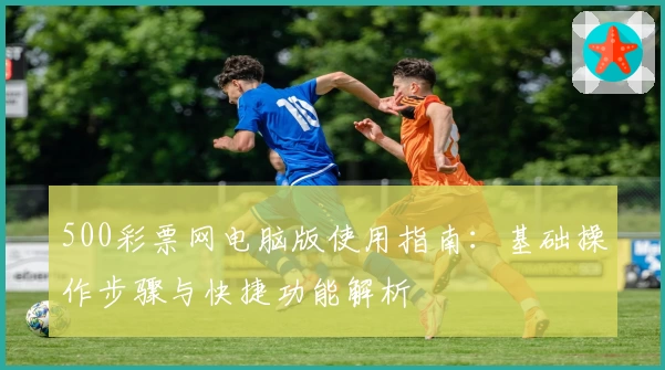 500彩票网电脑版使用指南：基础操作步骤与快捷功能解析