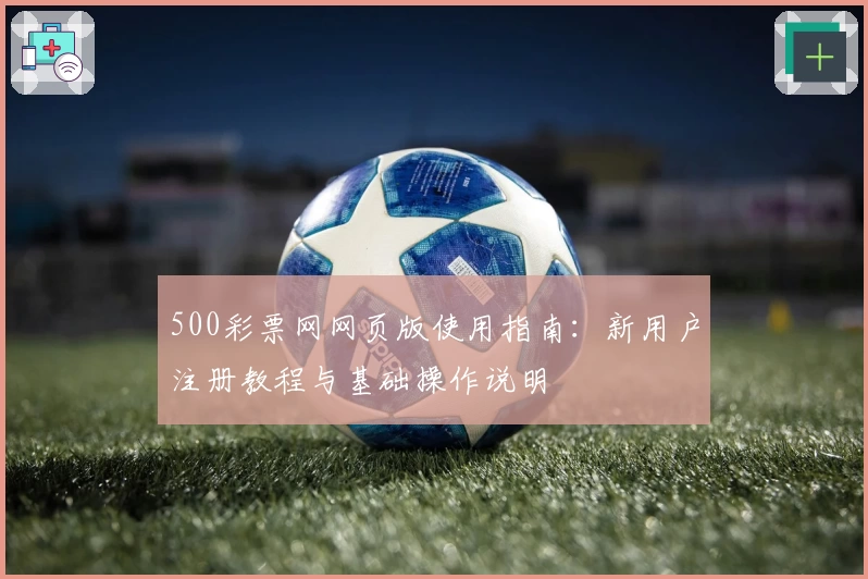 500彩票网网页版使用指南：新用户注册教程与基础操作说明