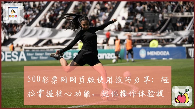 500彩票网网页版使用技巧分享：轻松掌握核心功能，优化操作体验提升用户满意度