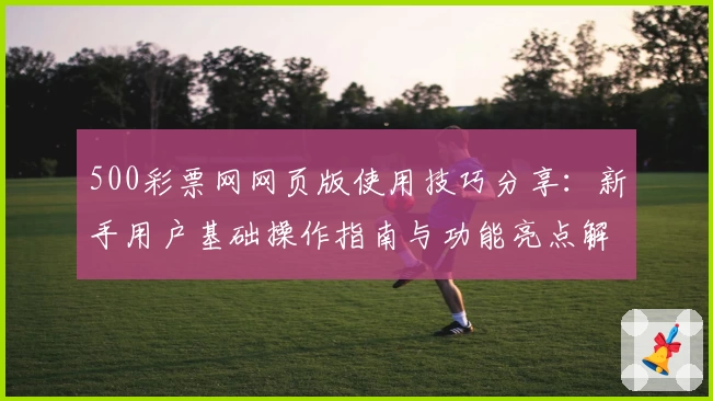 500彩票网网页版使用技巧分享:新手用户基础操作指南与功能亮点解析