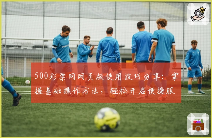 500彩票网网页版使用技巧分享:掌握基础操作方法,轻松开启便捷服务体验