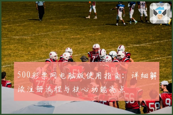 500彩票网电脑版使用指南：详细解读注册流程与核心功能亮点