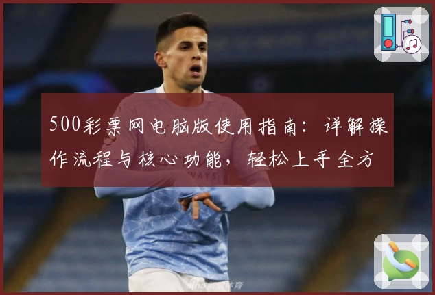 500彩票网电脑版使用指南：详解操作流程与核心功能，轻松上手全方位体验