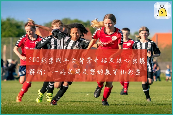 500彩票网平台背景介绍及核心功能解析：一站式满足您的数字化彩票需求