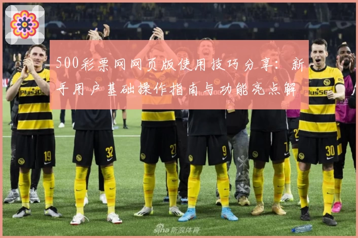 500彩票网网页版使用技巧分享：新手用户基础操作指南与功能亮点解析