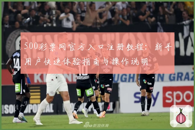 500彩票网官方入口注册教程：新手用户快速体验指南与操作说明