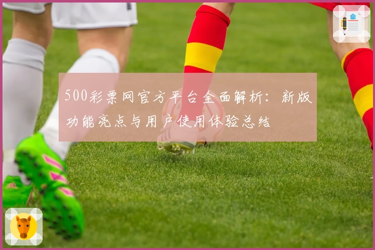 500彩票网官方平台全面解析：新版功能亮点与用户使用体验总结