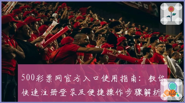 500彩票网官方入口使用指南：教你快速注册登录及便捷操作步骤解析