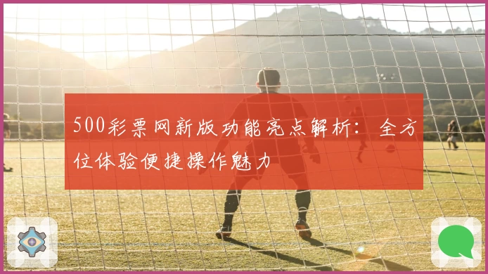 500彩票网新版功能亮点解析：全方位体验便捷操作魅力