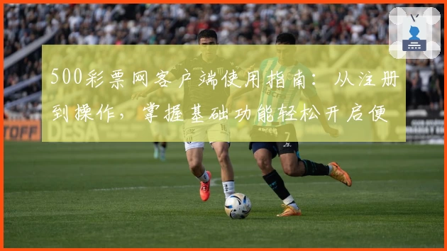 500彩票网客户端使用指南:从注册到操作,掌握基础功能轻松开启便捷体验