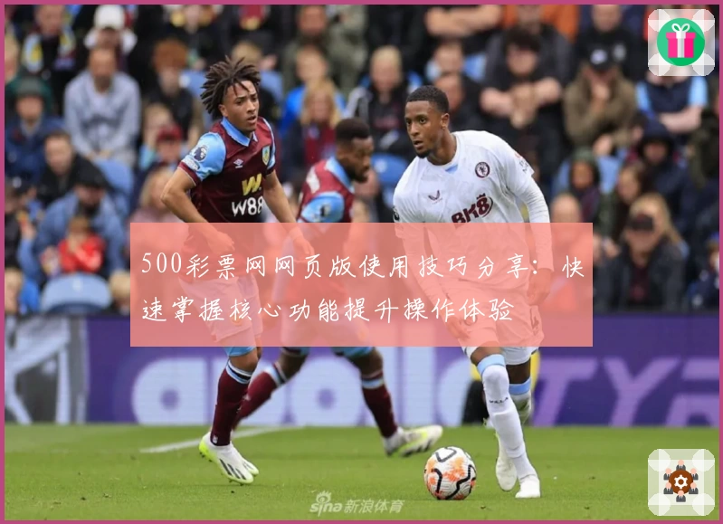 500彩票网网页版使用技巧分享：快速掌握核心功能提升操作体验