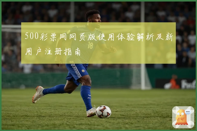 500彩票网网页版使用体验解析及新用户注册指南