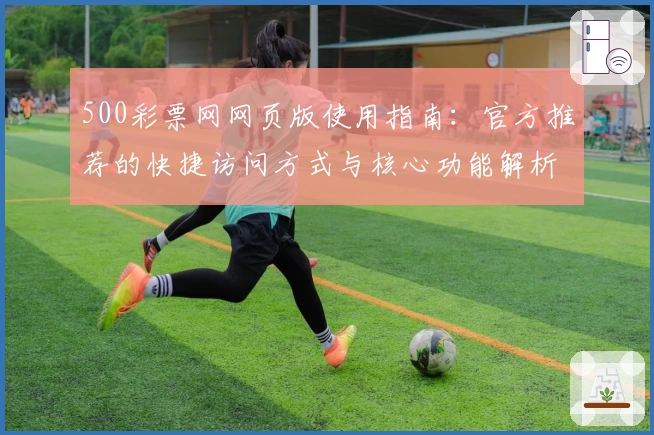 500彩票网网页版使用指南：官方推荐的快捷访问方式与核心功能解析