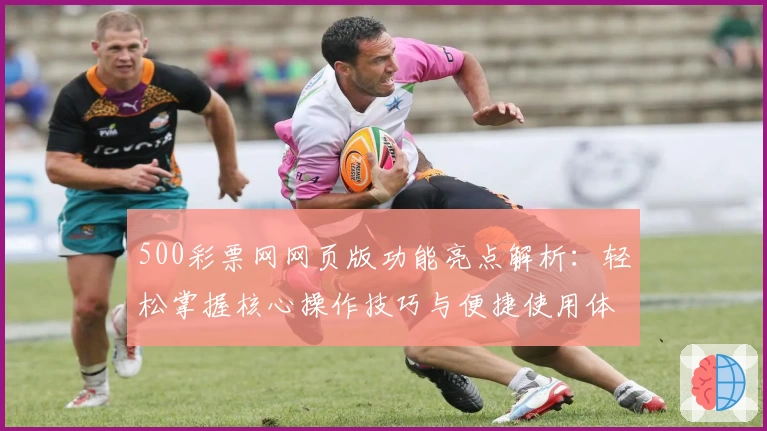 500彩票网网页版功能亮点解析：轻松掌握核心操作技巧与便捷使用体验